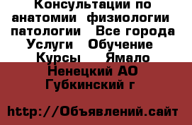 Консультации по анатомии, физиологии, патологии - Все города Услуги » Обучение. Курсы   . Ямало-Ненецкий АО,Губкинский г.